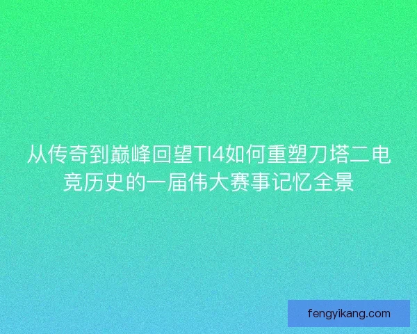 从传奇到巅峰回望TI4如何重塑刀塔二电竞历史的一届伟大赛事记忆全景