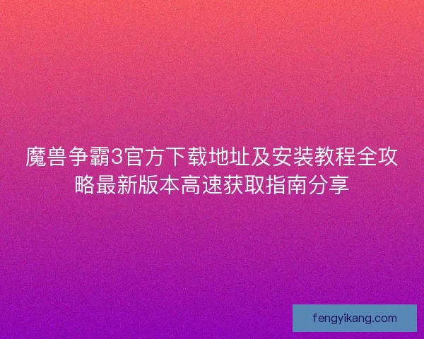 魔兽争霸3官方下载地址及安装教程全攻略最新版本高速获取指南分享