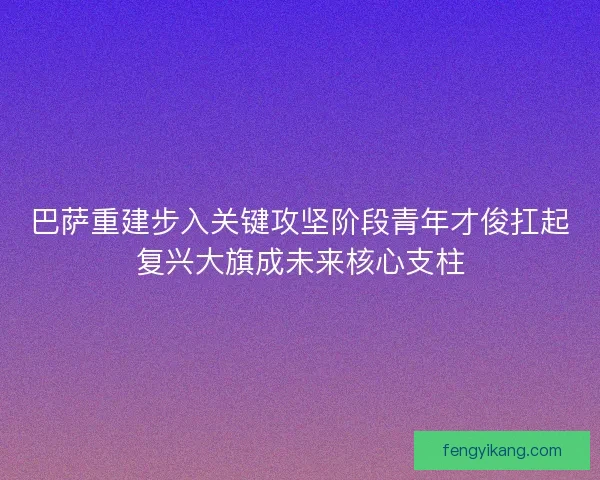 巴萨重建步入关键攻坚阶段青年才俊扛起复兴大旗成未来核心支柱