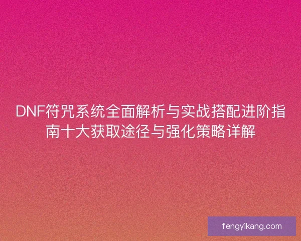 DNF符咒系统全面解析与实战搭配进阶指南十大获取途径与强化策略详解