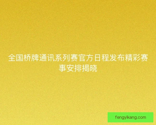 全国桥牌通讯系列赛官方日程发布精彩赛事安排揭晓