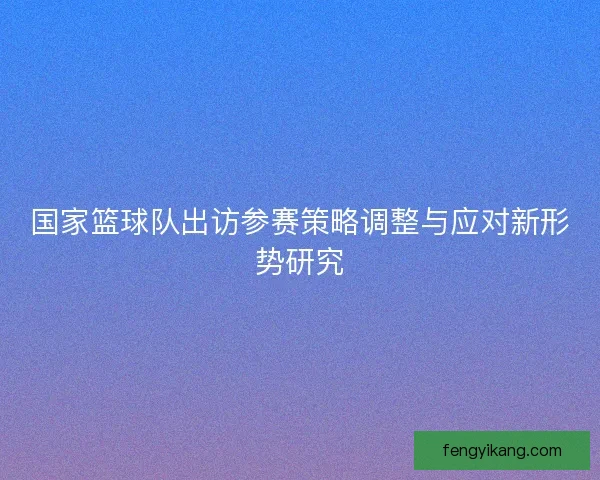 国家篮球队出访参赛策略调整与应对新形势研究